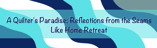 A Quilter's Paradise: Reflections from the Seams Like Home Retreat